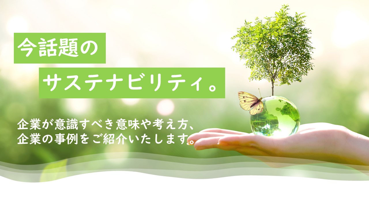 今話題のサステナビリティ。企業が意識すべき意味や考え方、企業の事例 