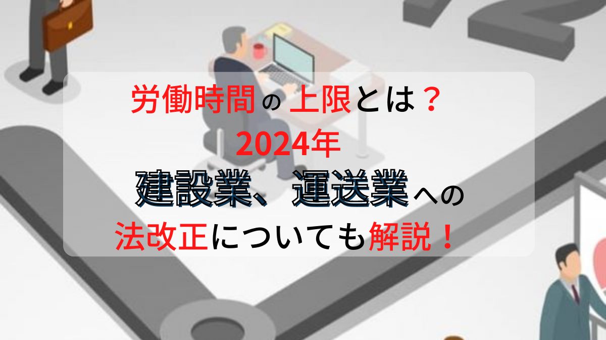 労働時間の上限とは？2024年建設業、運送業への法改正についても解説！