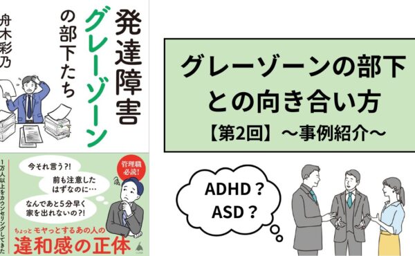 【第2回】心理カウンセラーに聞く発達障害「グレーゾーン」部下への接し方～事例解説～