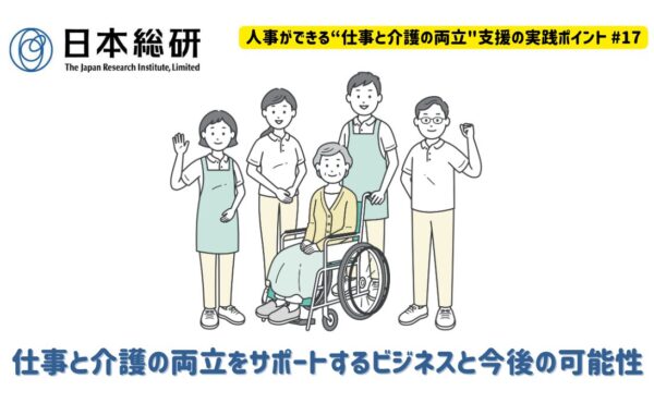 仕事と介護の両立をサポートするビジネスと今後の可能性｜人事ができる“仕事と介護の両立”支援の実践ポイント♯17