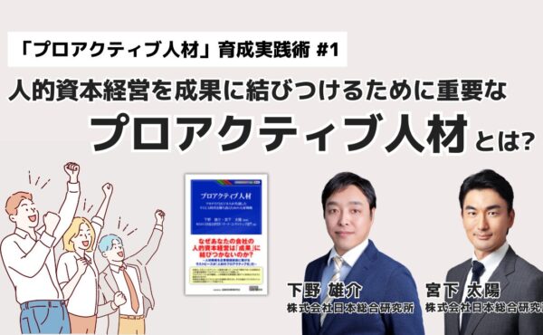 人的資本経営を成果に結びつけるために重要な「プロアクティブ人材」とは？｜「プロアクティブ人材」育成実践術 #1