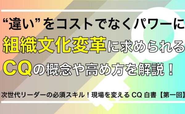 “違い”をコストでなくパワーに。組織文化変革に求められるCQの概念や高め方を解説！【現場を変えるCQ白書 第1回】
