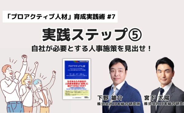 プロアクティブ人材育成 実践ステップ⑤：自社が必要とする人事施策を見出せ！｜「プロアクティブ人材」育成実践術 #7